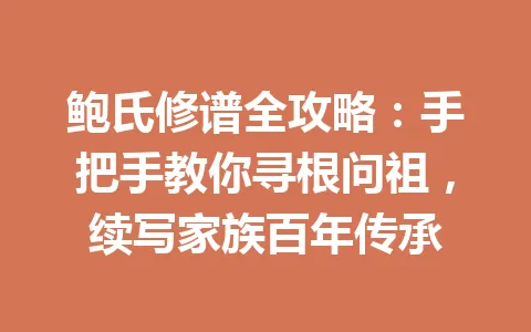 鲍氏修谱全攻略：手把手教你寻根问祖，续写家族百年传承 一