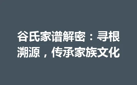 谷氏家谱解密：寻根溯源，传承家族文化 一