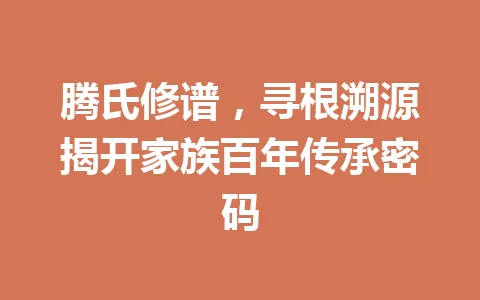 腾氏修谱，寻根溯源揭开家族百年传承密码 一