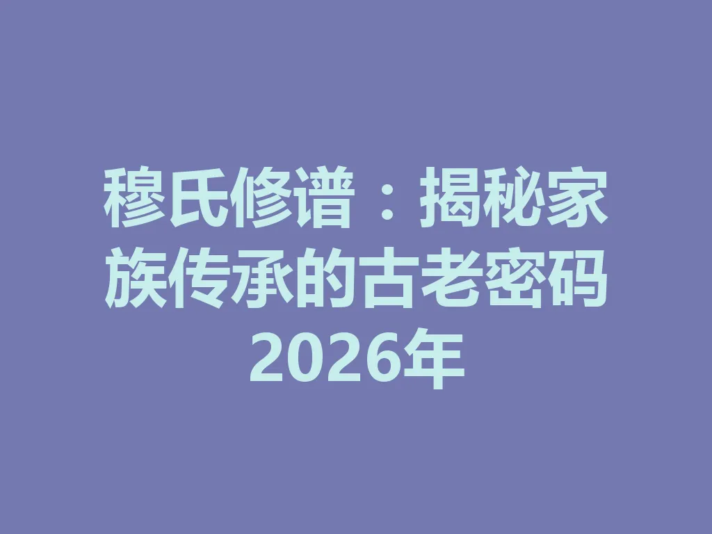 穆氏修谱:揭秘家族传承的古老密码 2026 年 一