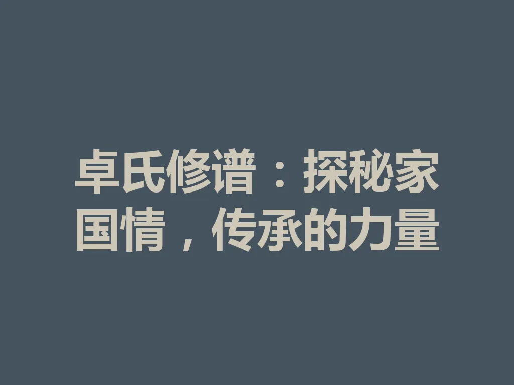 卓氏修谱:探秘家国情,传承的力量 一