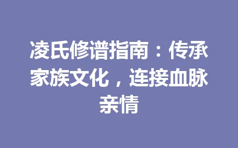 凌氏修谱指南：传承家族文化，连接血脉亲情 一