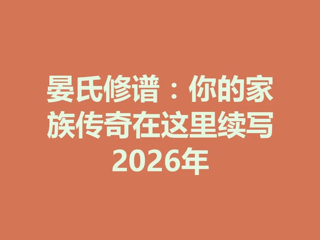 晏氏修谱:你的家族传奇在这里续写 2026 年 一
