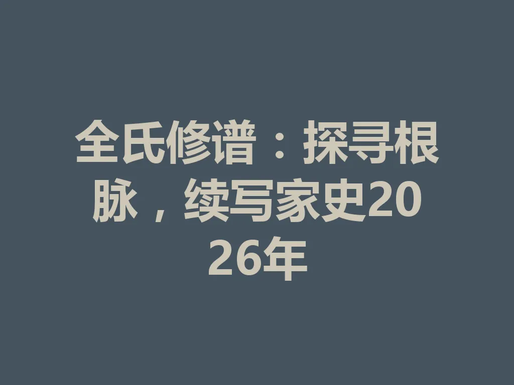全氏修谱:探寻根脉,续写家史 2026 年 一