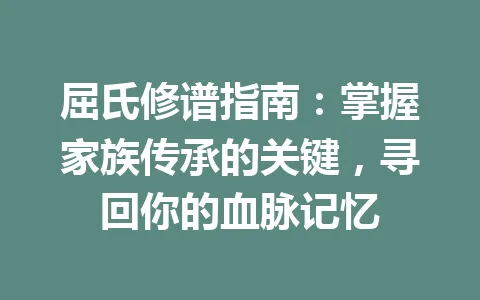 屈氏修谱指南：掌握家族传承的关键，寻回你的血脉记忆 一