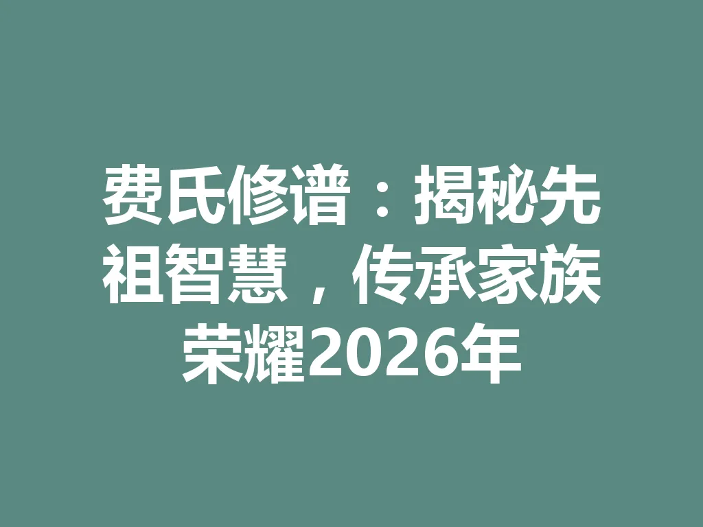 费氏修谱:揭秘先祖智慧,传承家族荣耀 2026 年 一