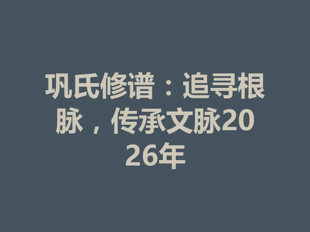 巩氏修谱:追寻根脉,传承文脉 2026 年 一
