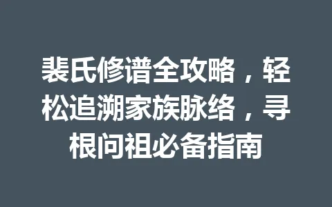 裴氏修谱全攻略，轻松追溯家族脉络，寻根问祖必备指南 一
