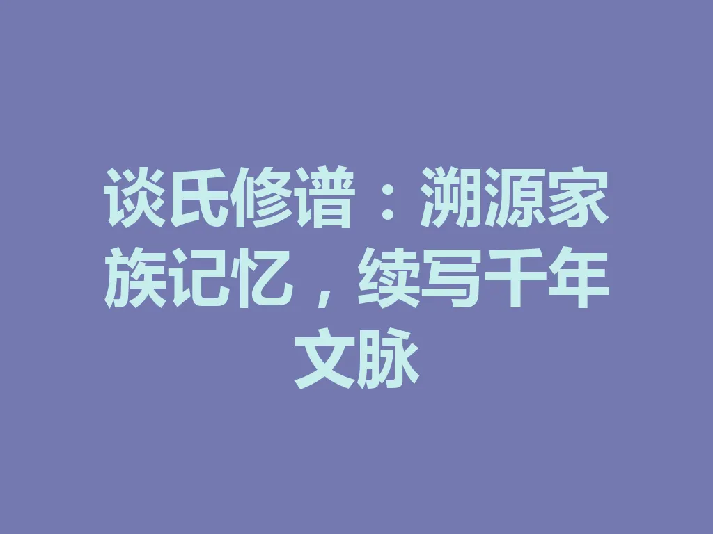 谈氏修谱：溯源家族记忆，续写千年文脉 一