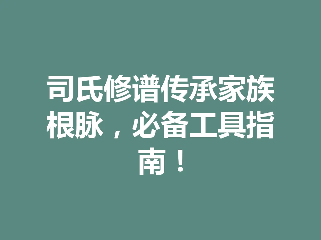 司氏修谱传承家族根脉,必备工具指南!一