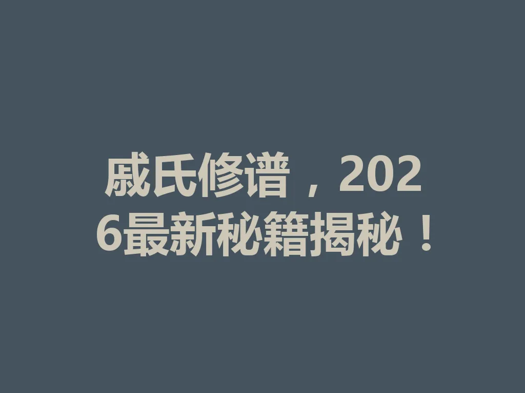 戚氏修谱，2026 最新秘籍揭秘！一