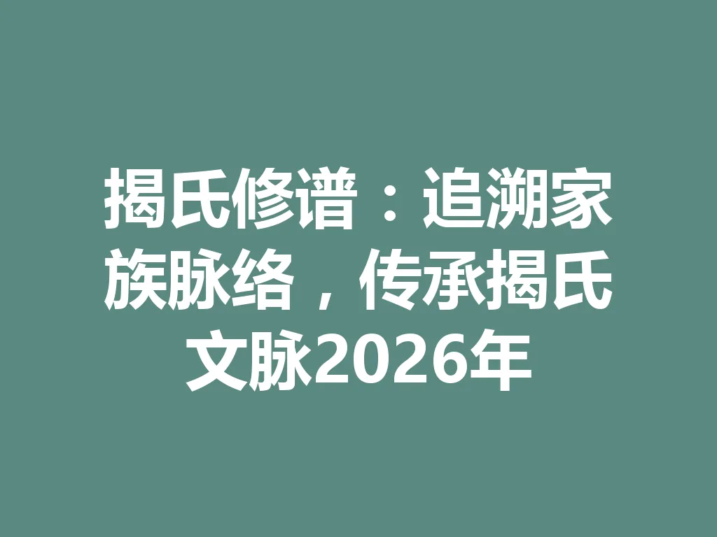 揭氏修谱：追溯家族脉络，传承揭氏文脉 2026 年 一