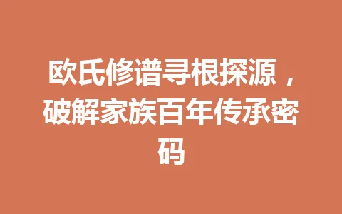 欧氏修谱寻根探源，破解家族百年传承密码 一