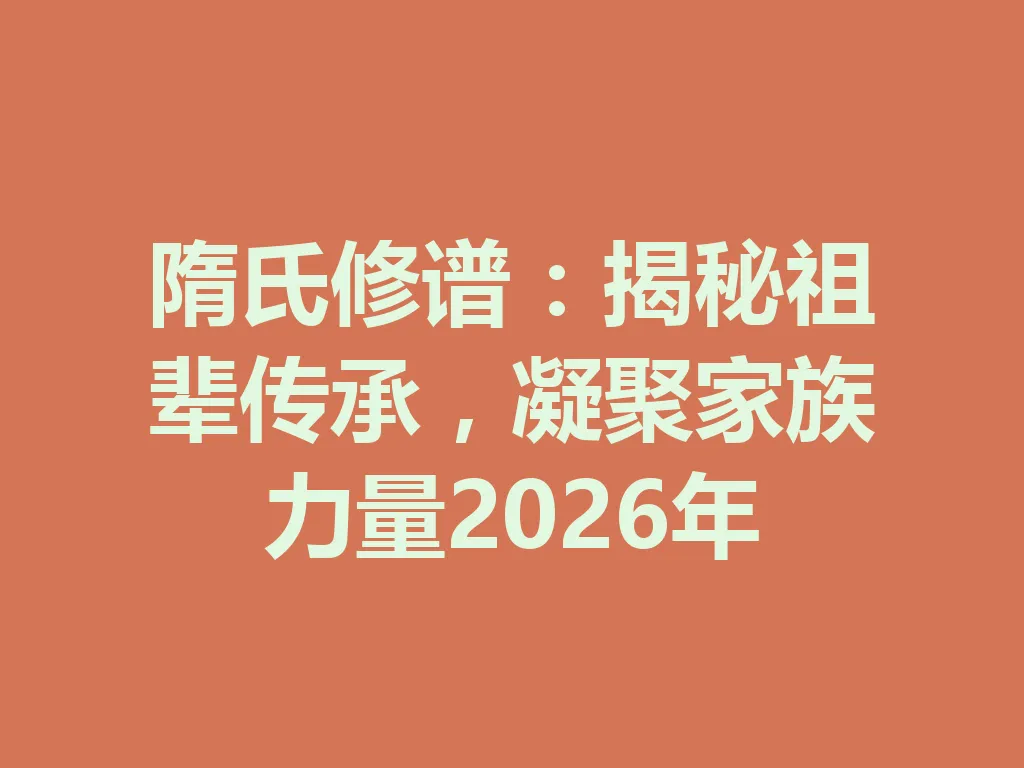 隋氏修谱:揭秘祖辈传承,凝聚家族力量 2026 年 一