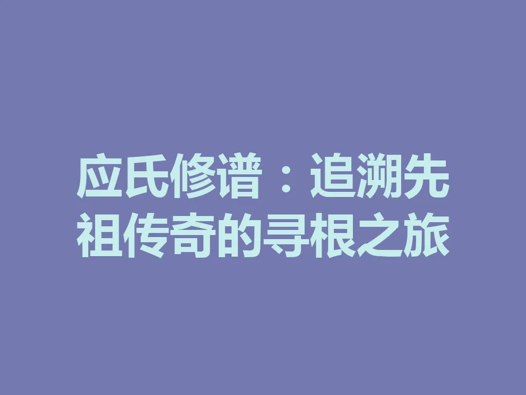 应氏修谱：追溯先祖传奇的寻根之旅 一