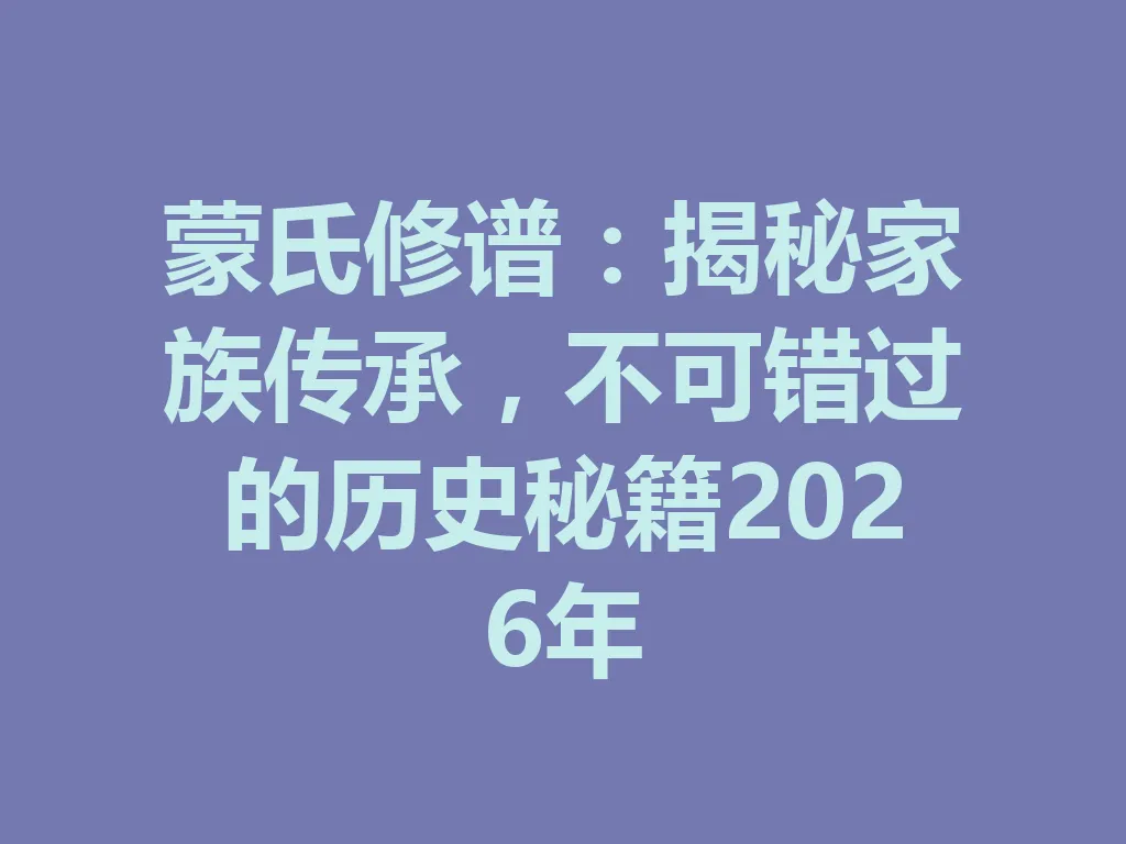 蒙氏修谱:揭秘家族传承,不可错过的历史秘籍 2026 年 一