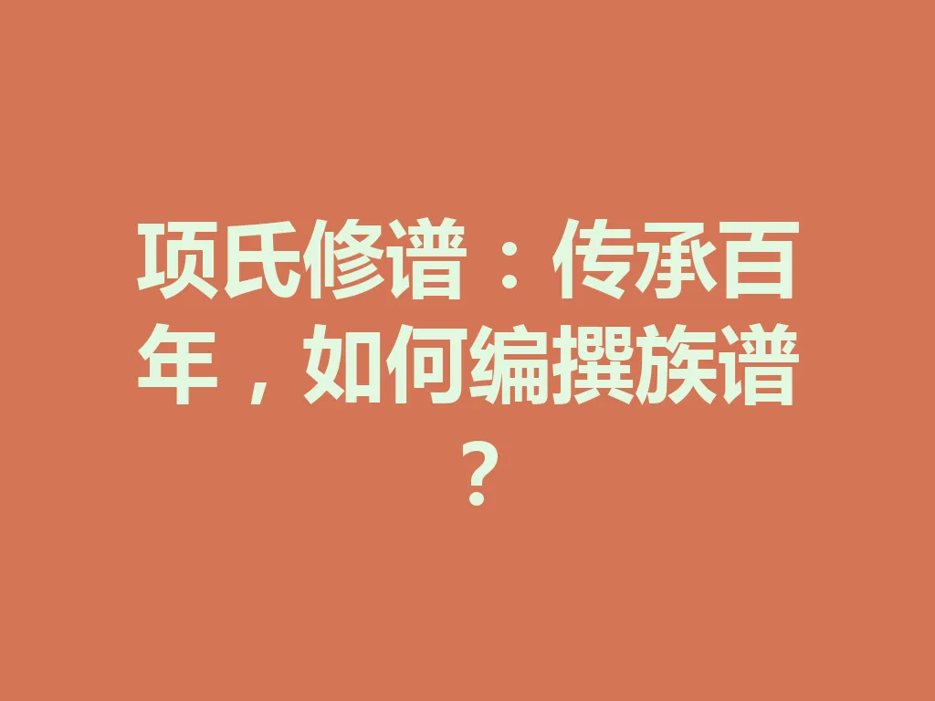 项氏修谱：传承百年，如何编撰族谱？一