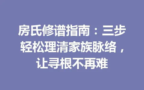 房氏修谱指南：三步轻松理清家族脉络，让寻根不再难 一