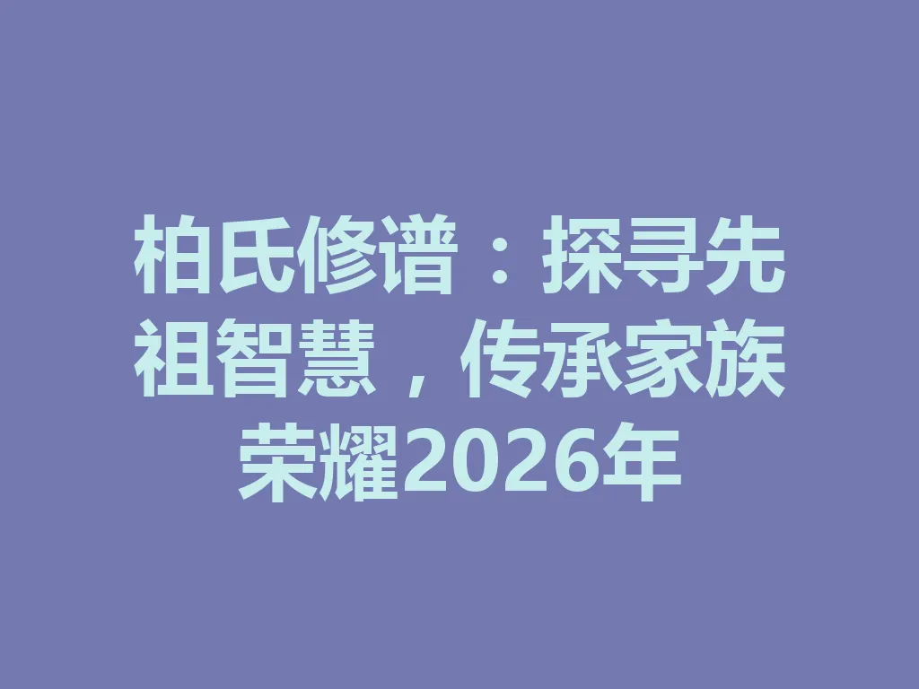 柏氏修谱：探寻先祖智慧，传承家族荣耀 2026 年 一