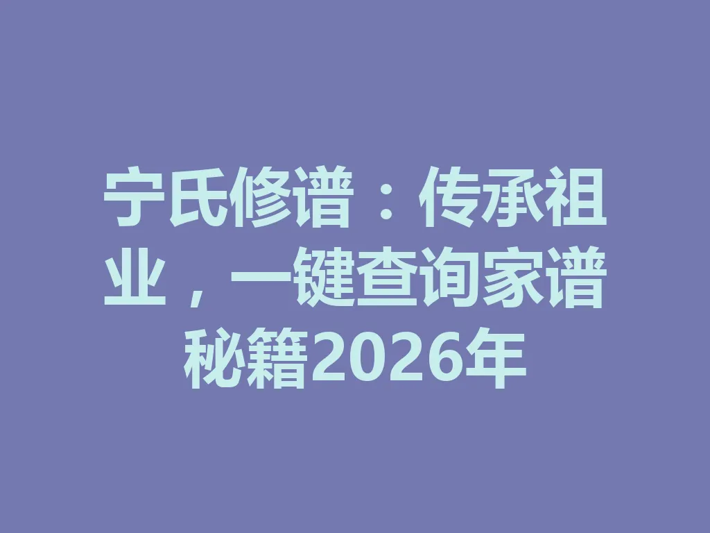 宁氏修谱：传承祖业，一键查询家谱秘籍 2026 年 一
