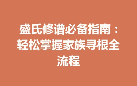 盛氏修谱必备指南：轻松掌握家族寻根全流程 一