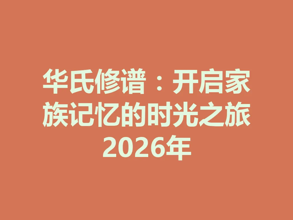 华氏修谱:开启家族记忆的时光之旅 2026 年 一