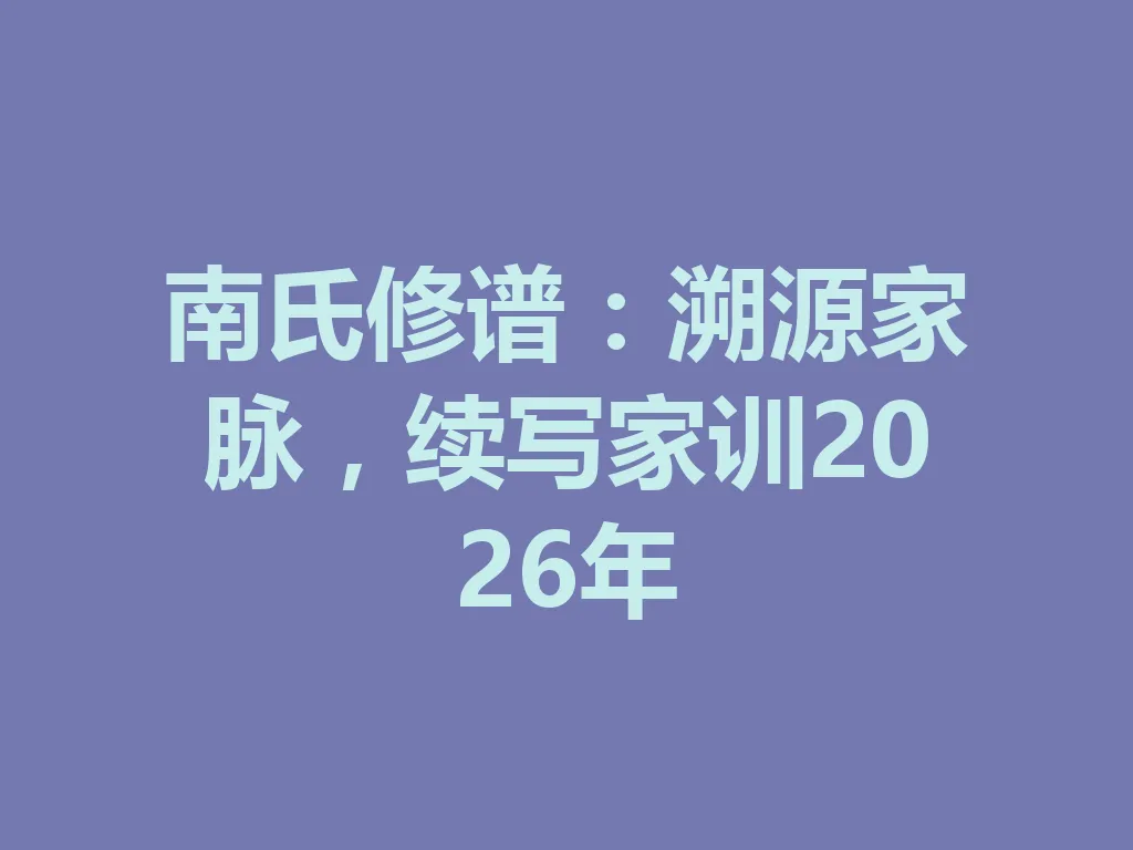 南氏修谱:溯源家脉,续写家训 2026 年 一