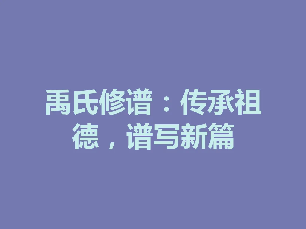 禹氏修谱：传承祖德，谱写新篇 一