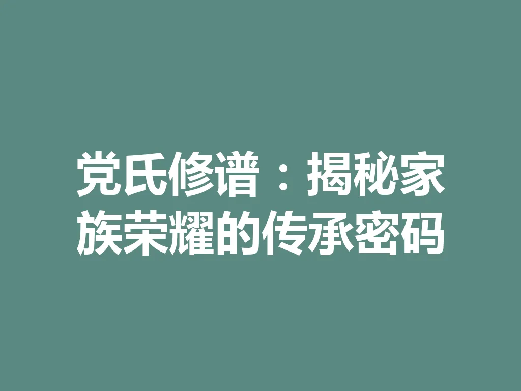 党氏修谱:揭秘家族荣耀的传承密码 一