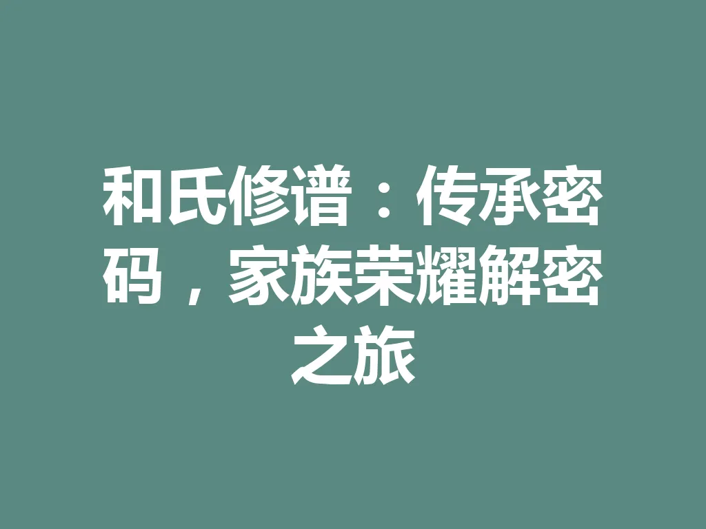 和氏修谱:传承密码,家族荣耀解密之旅 一