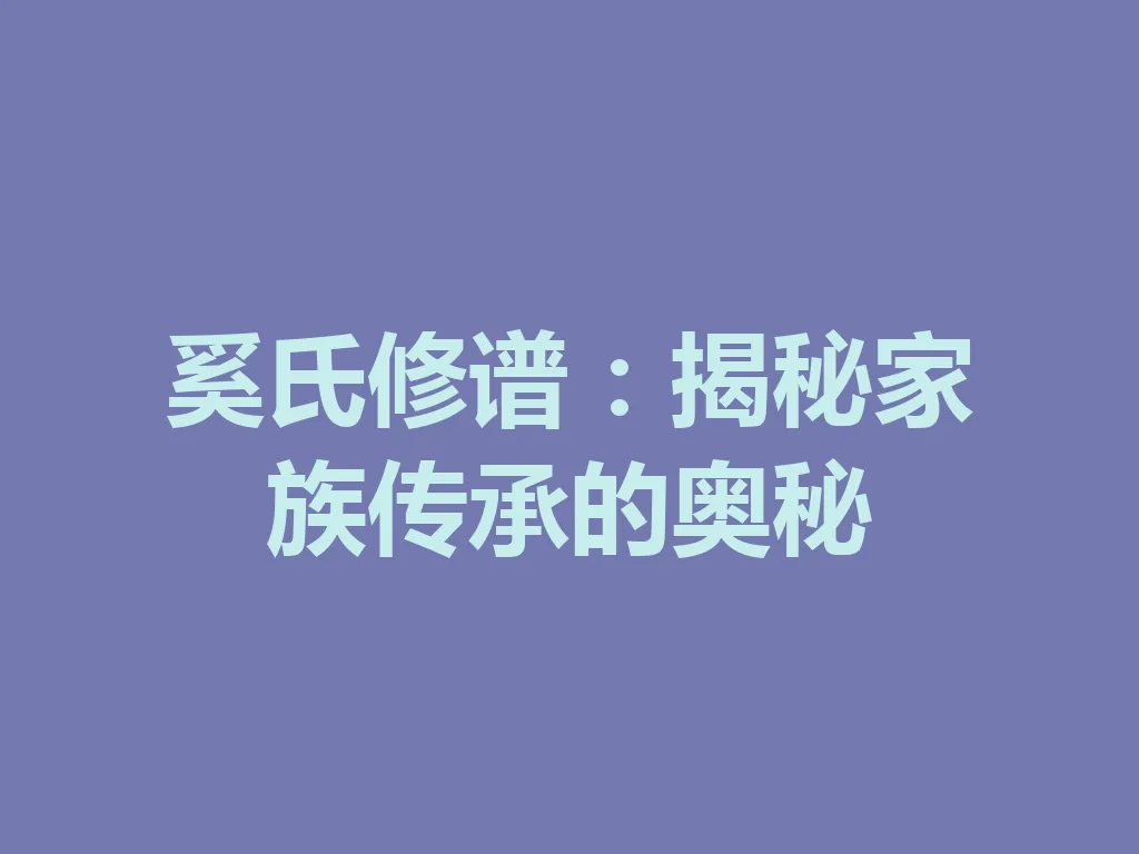 奚氏修谱：揭秘家族传承的奥秘 一