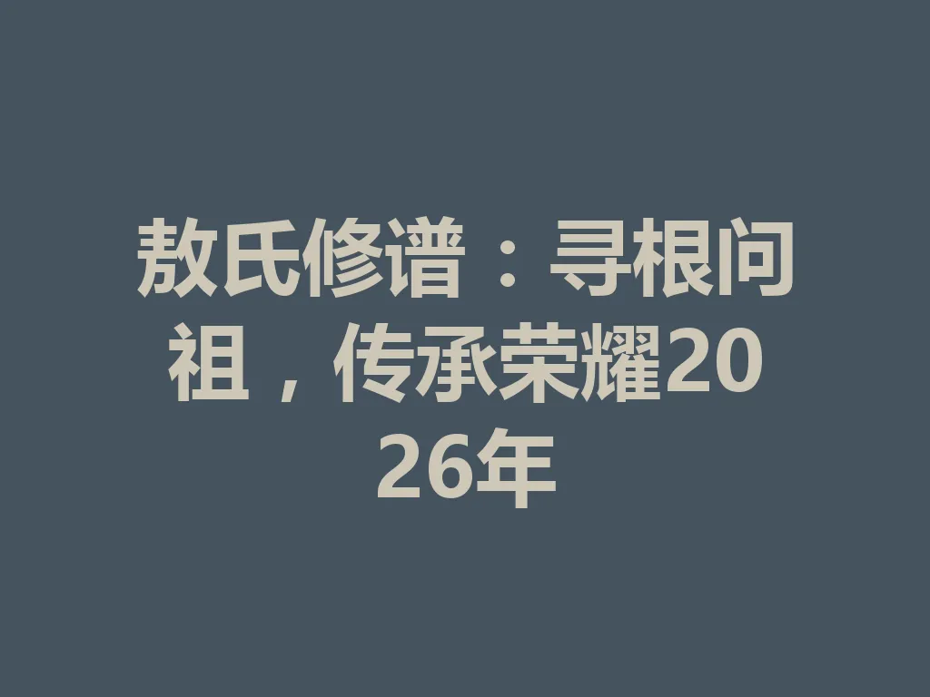 敖氏修谱:寻根问祖,传承荣耀 2026 年 一