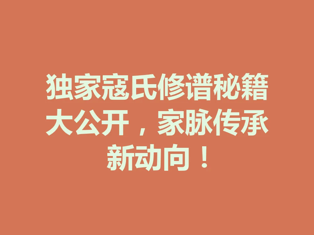 独家寇氏修谱秘籍大公开,家脉传承新动向!一
