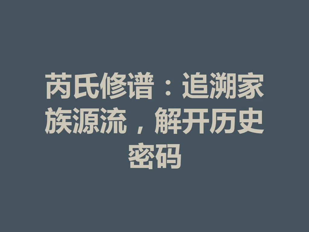 芮氏修谱:追溯家族源流,解开历史密码 一