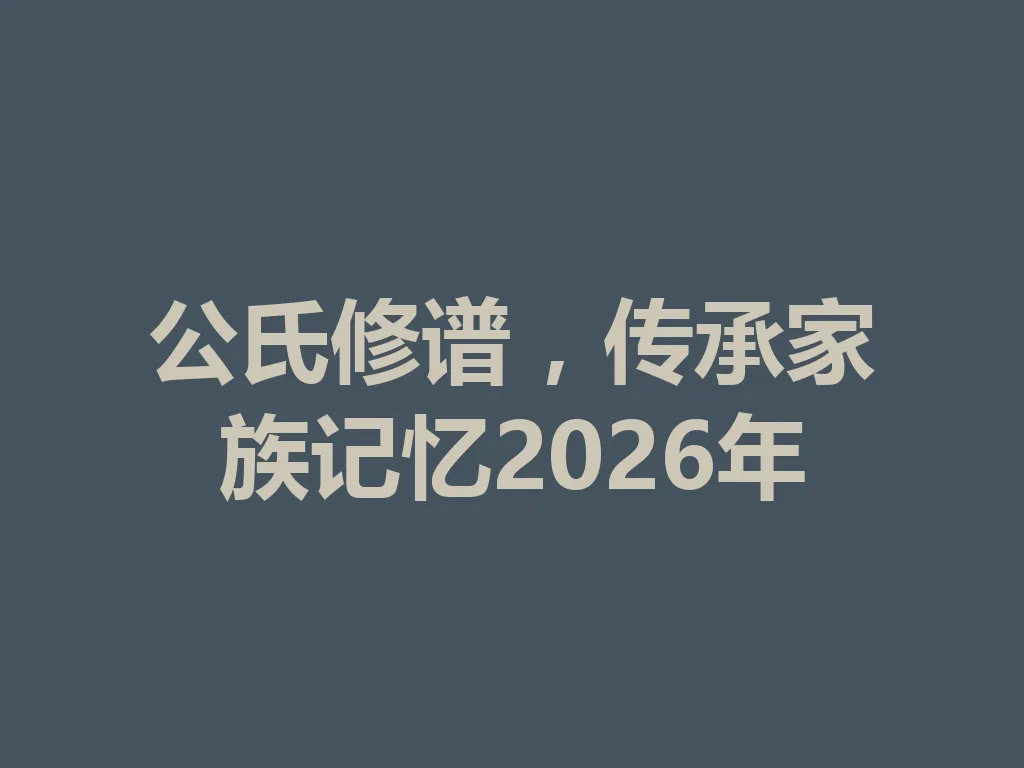 公氏修谱,传承家族记忆 2026 年 一