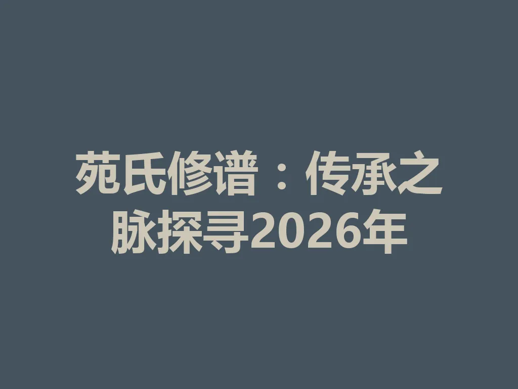 苑氏修谱:传承之脉探寻 2026 年 一