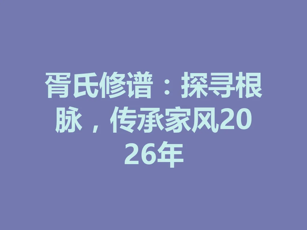 胥氏修谱:探寻根脉,传承家风 2026 年 一