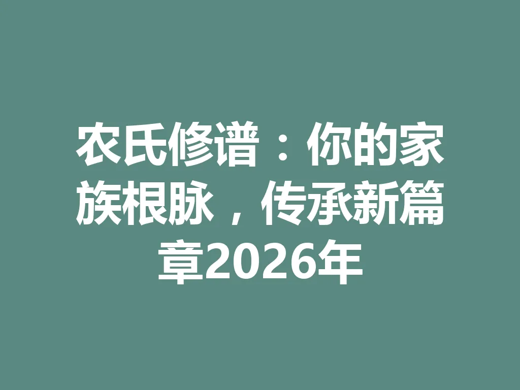 农氏修谱:你的家族根脉,传承新篇章 2026 年 一