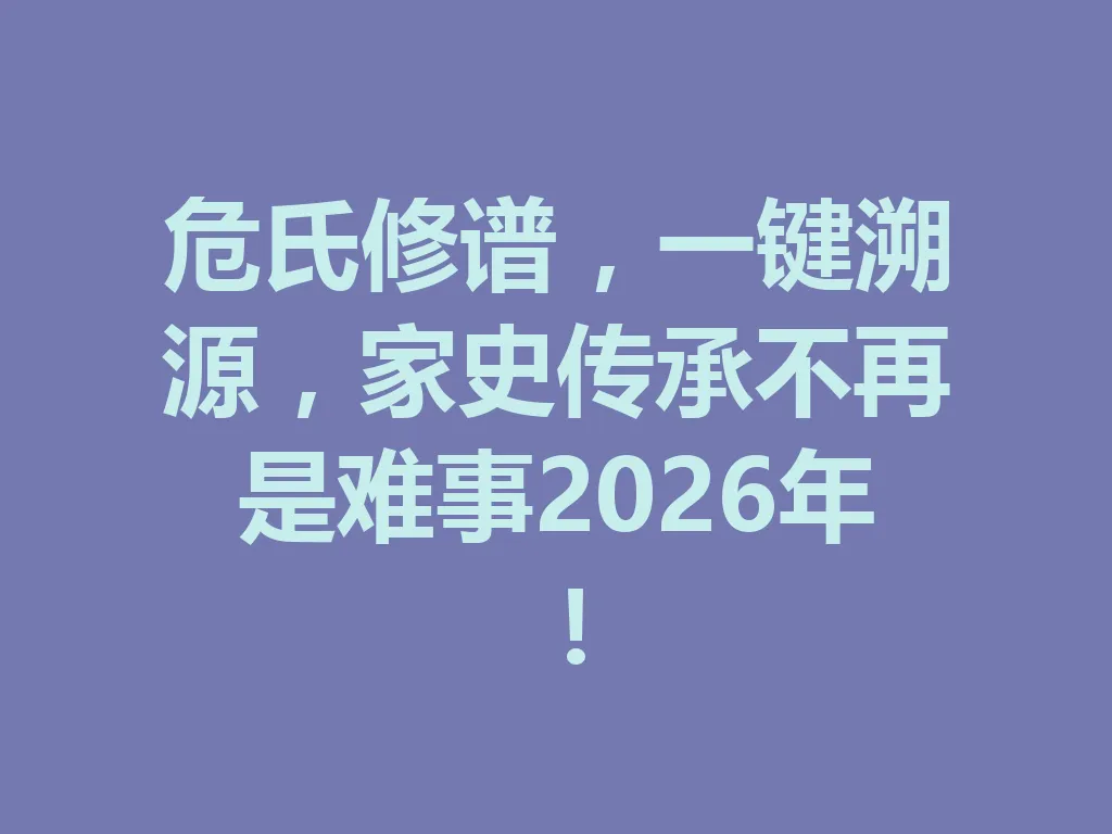 危氏修谱,一键溯源,家史传承不再是难事 2026 年!一
