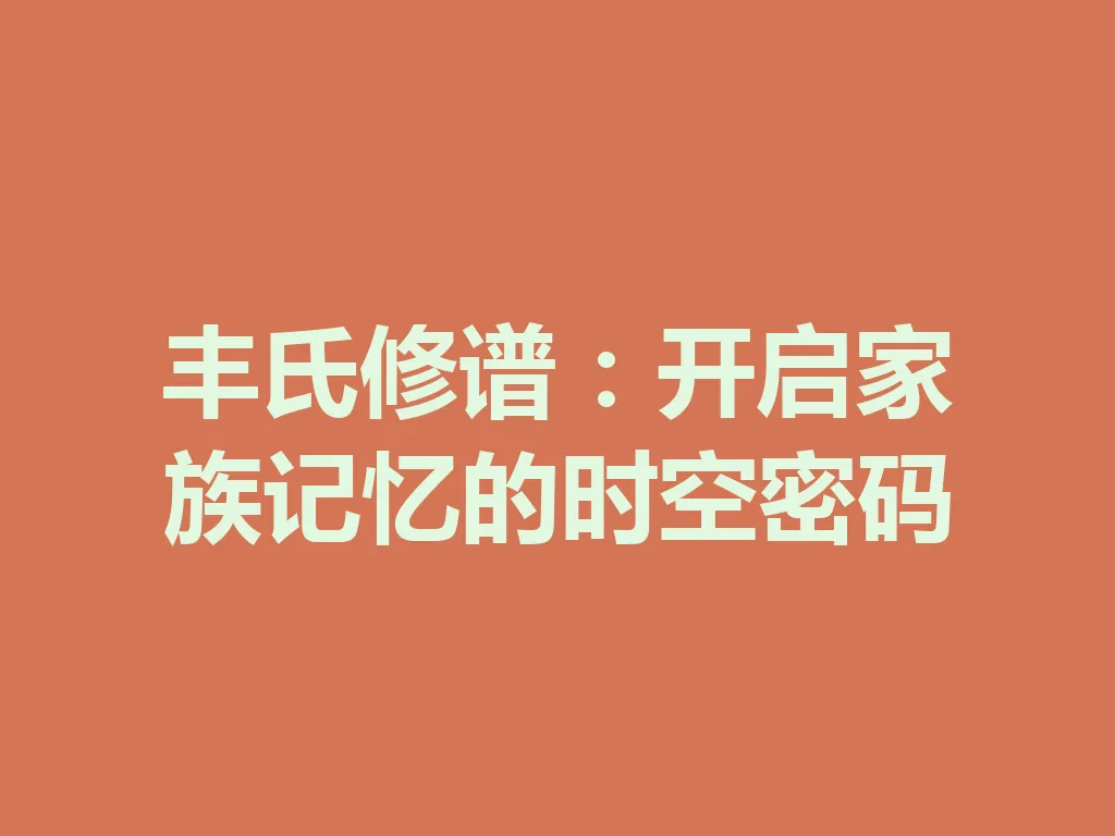 丰氏修谱:开启家族记忆的时空密码 一