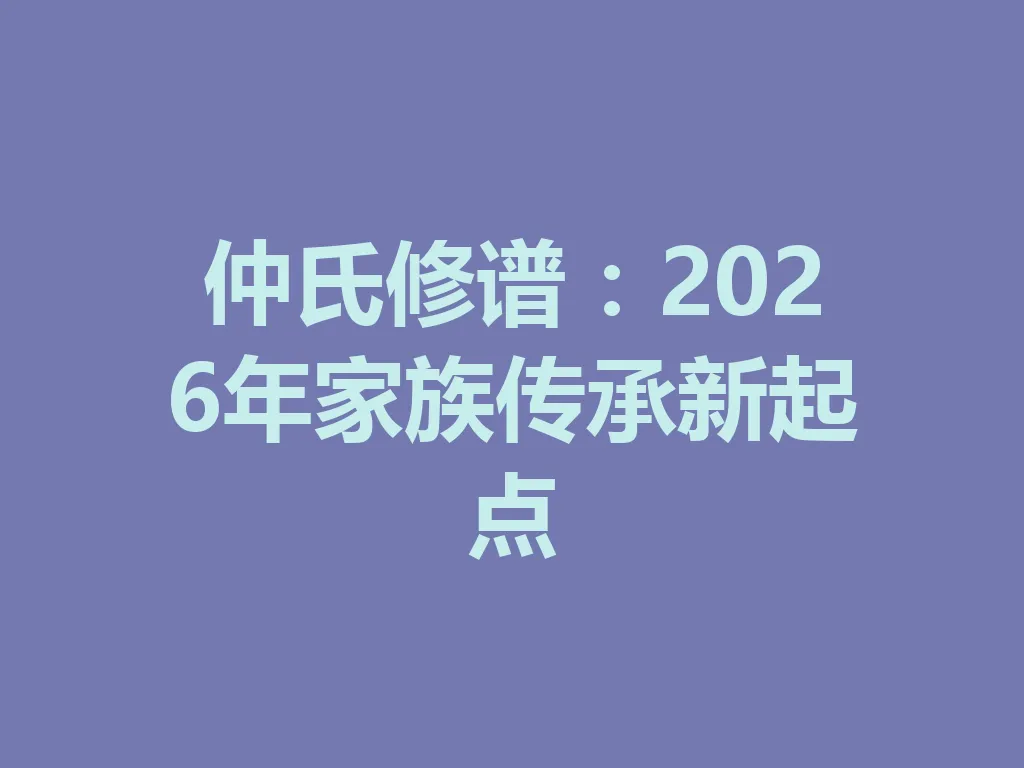 仲氏修谱：2026 年家族传承新起点 一