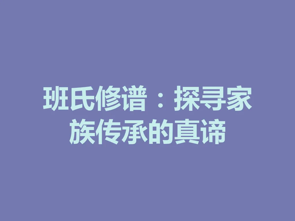 班氏修谱：探寻家族传承的真谛 一