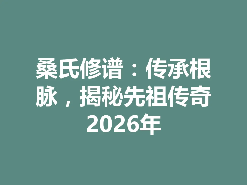 桑氏修谱:传承根脉,揭秘先祖传奇 2026 年 一