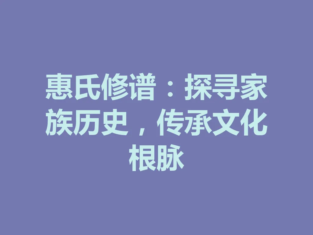 惠氏修谱:探寻家族历史,传承文化根脉 一