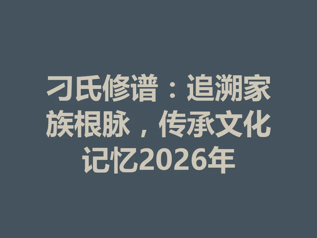 刁氏修谱：追溯家族根脉，传承文化记忆 2026 年 一