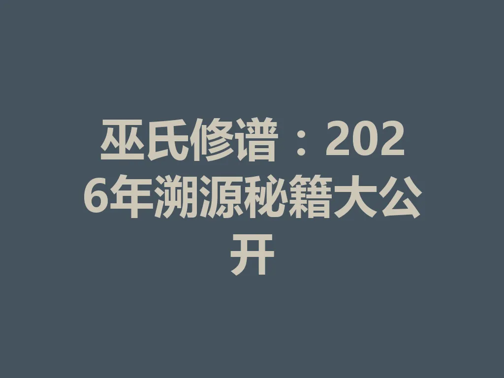 巫氏修谱：2026 年溯源秘籍大公开 一