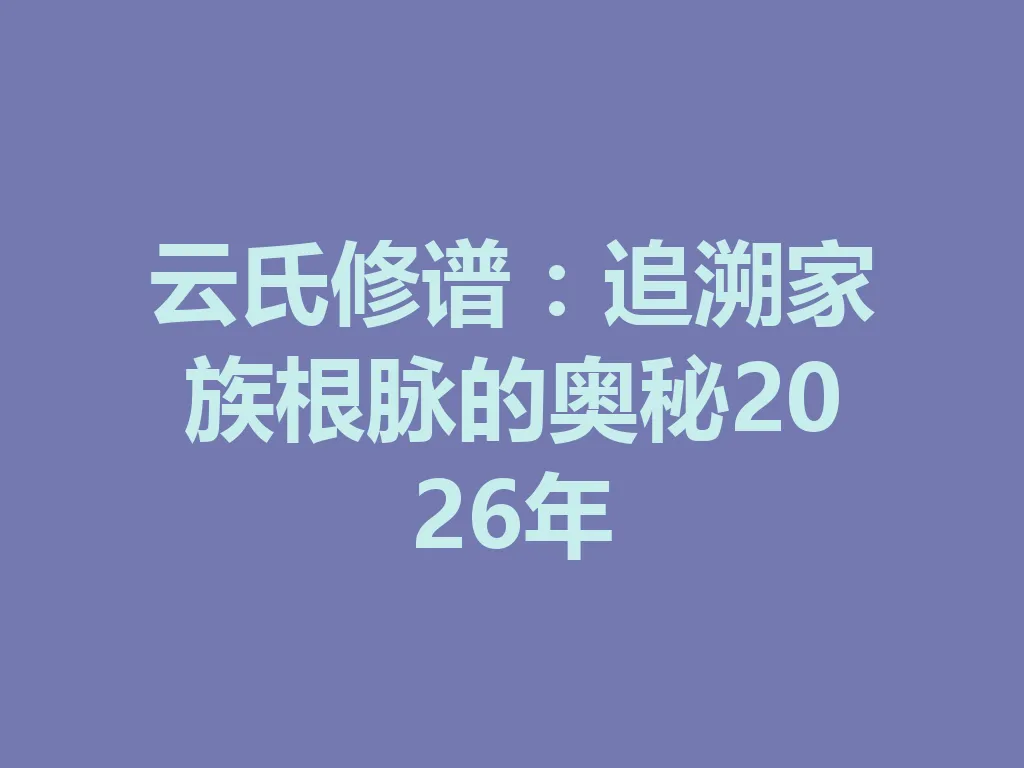 云氏修谱：追溯家族根脉的奥秘 2026 年 一