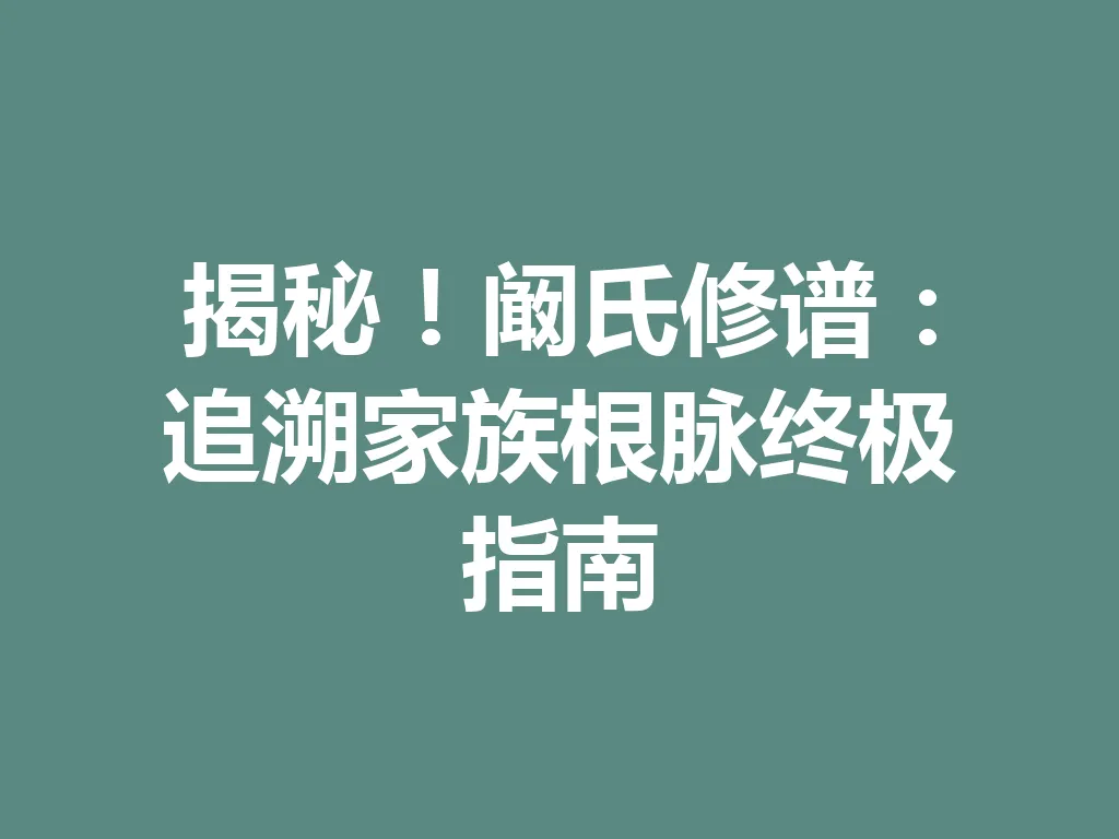 揭秘!阚氏修谱:追溯家族根脉终极指南 一