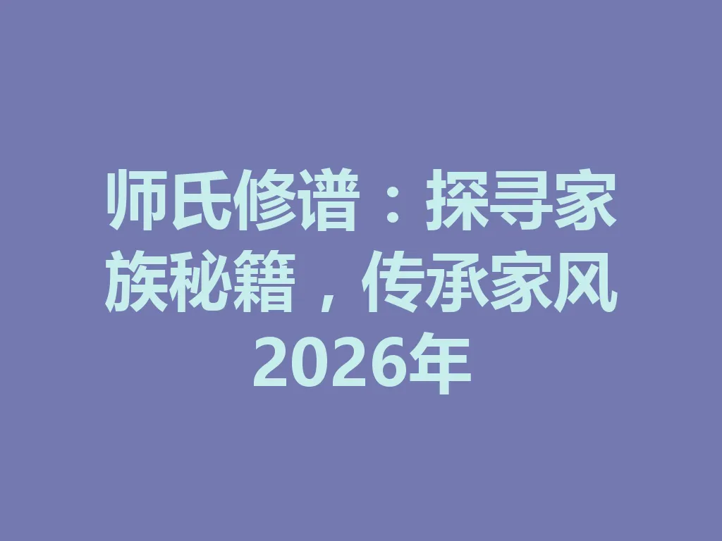 师氏修谱：探寻家族秘籍，传承家风 2026 年 一