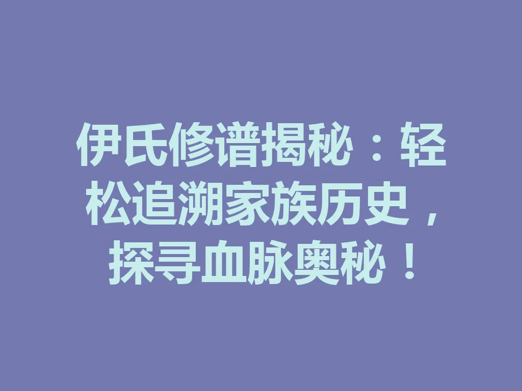 伊氏修谱揭秘:轻松追溯家族历史,探寻血脉奥秘!一
